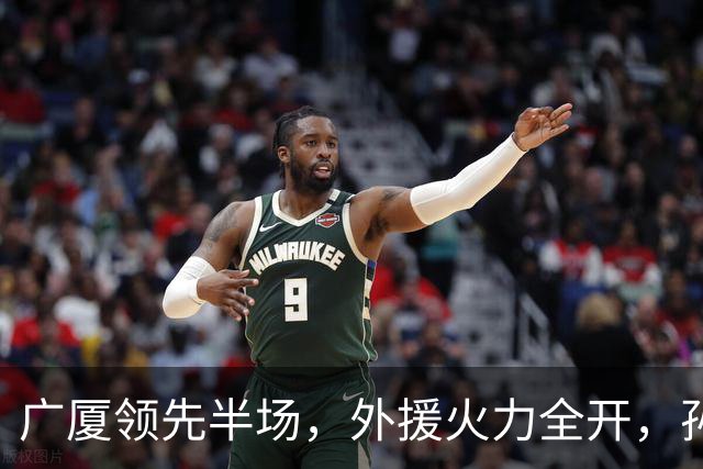 广厦领先半场，外援火力全开，孙铭徽摔了一跤引关注